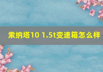 索纳塔10 1.5t变速箱怎么样